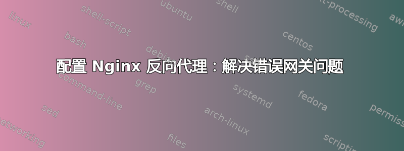 配置 Nginx 反向代理：解决错误网关问题