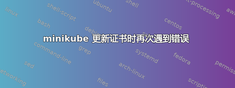 minikube 更新证书时再次遇到错误