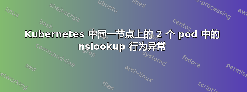 Kubernetes 中同一节点上的 2 个 pod 中的 nslookup 行为异常