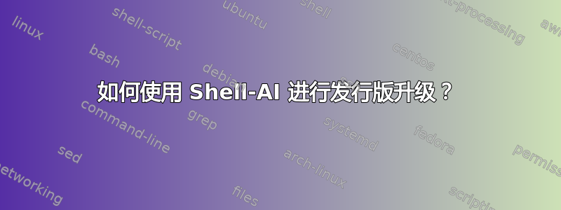 如何使用 Shell-AI 进行发行版升级？