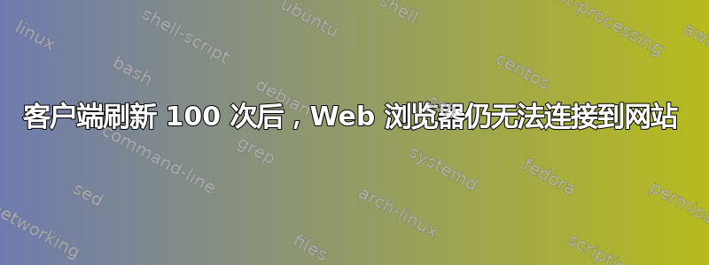 客户端刷新 100 次后，Web 浏览器仍无法连接到网站