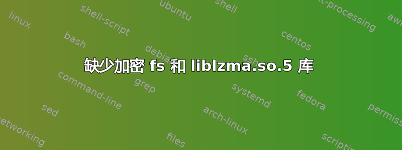 缺少加密 fs 和 liblzma.so.5 库