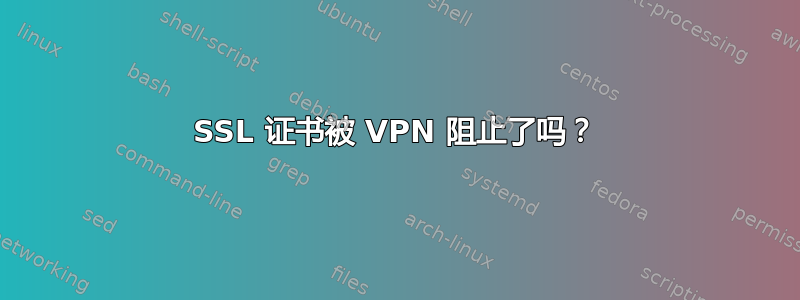 SSL 证书被 VPN 阻止了吗？