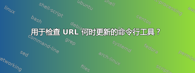 用于检查 URL 何时更新的命令行工具？