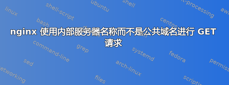 nginx 使用内部服务器名称而不是公共域名进行 GET 请求