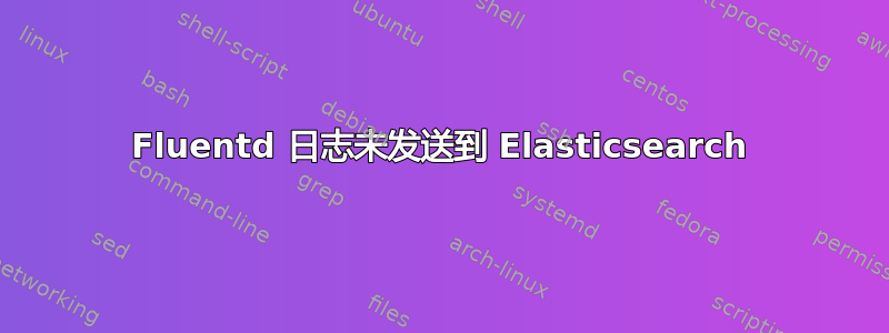 Fluentd 日志未发送到 Elasticsearch