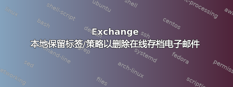 Exchange 本地保留标签/策略以删除在线存档电子邮件