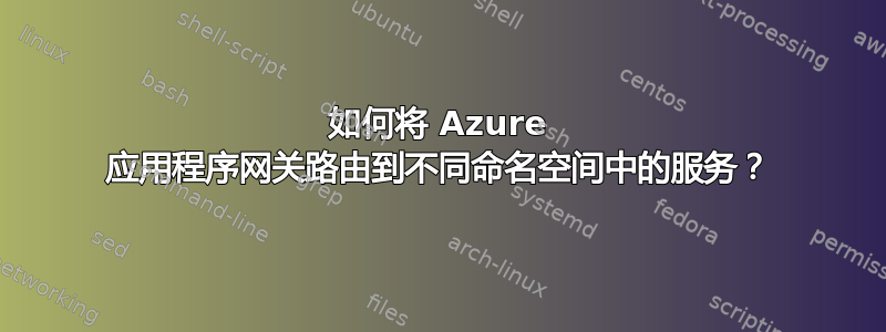 如何将 Azure 应用程序网关路由到不同命名空间中的服务？