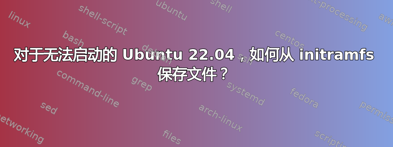 对于无法启动的 Ubuntu 22.04，如何从 initramfs 保存文件？