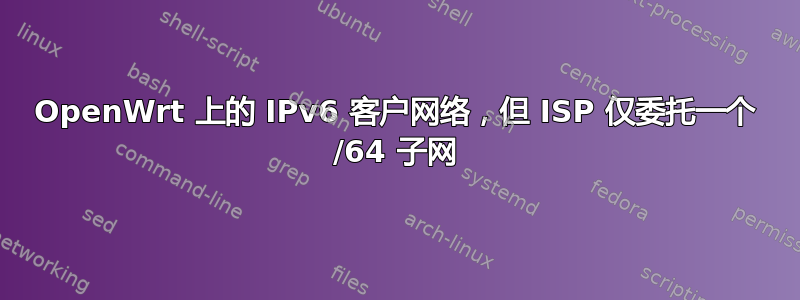 OpenWrt 上的 IPv6 客户网络，但 ISP 仅委托一个 /64 子网