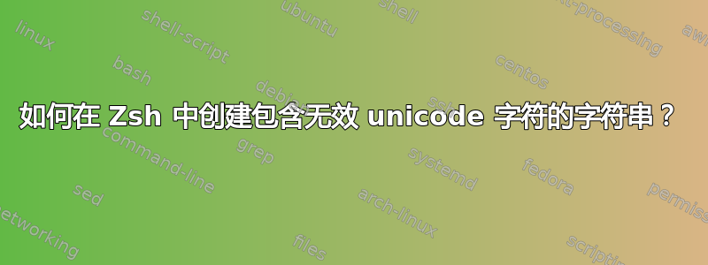 如何在 Zsh 中创建包含无效 unicode 字符的字符串？