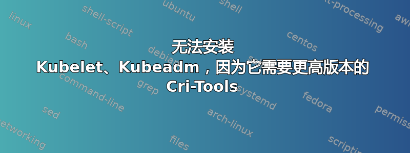 无法安装 Kubelet、Kubeadm，因为它需要更高版本的 Cri-Tools