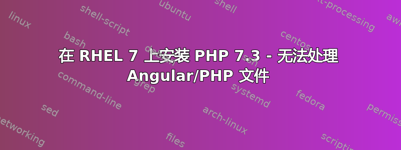 在 RHEL 7 上安装 PHP 7.3 - 无法处理 Angular/PHP 文件