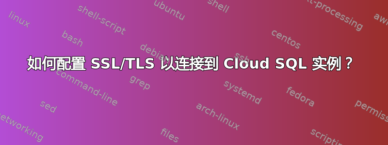 如何配置 SSL/TLS 以连接到 Cloud SQL 实例？