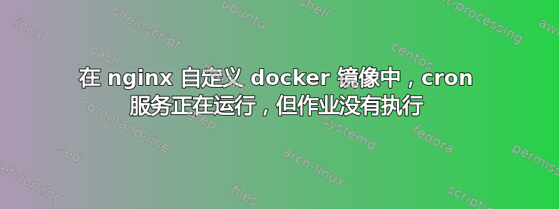 在 nginx 自定义 docker 镜像中，cron 服务正在运行，但作业没有执行