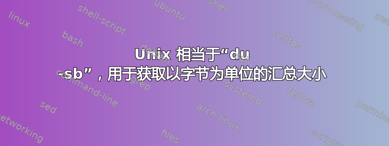 Unix 相当于“du -sb”，用于获取以字节为单位的汇总大小