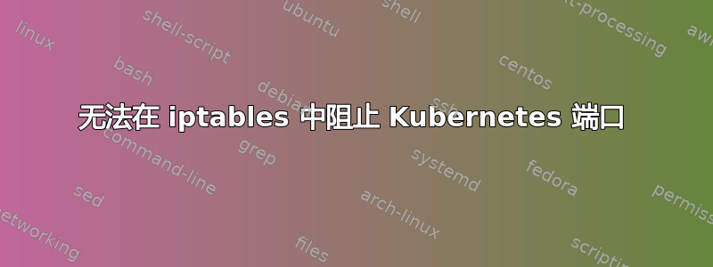 无法在 iptables 中阻止 Kubernetes 端口