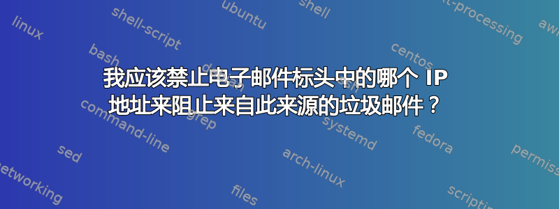 我应该禁止电子邮件标头中的哪个 IP 地址来阻止来自此来源的垃圾邮件？