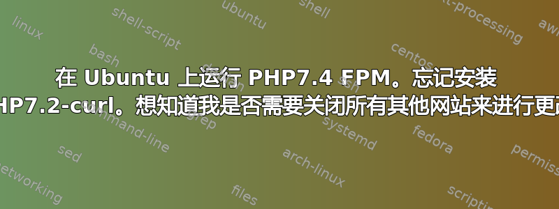 在 Ubuntu 上运行 PHP7.4 FPM。忘记安装 PHP7.2-curl。想知道我是否需要关闭所有其他网站来进行更改