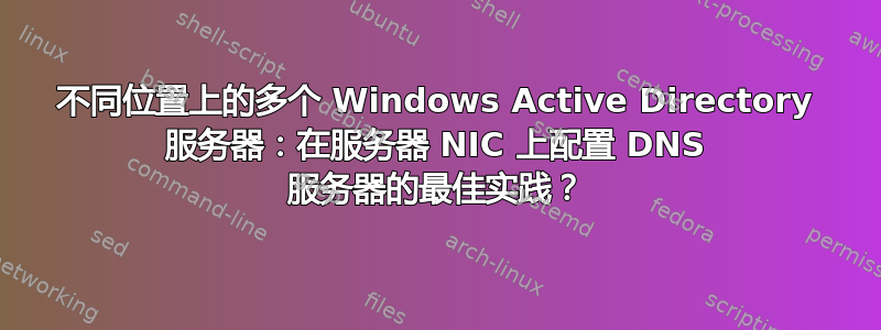 不同位置上的多个 Windows Active Directory 服务器：在服务器 NIC 上配置 DNS 服务器的最佳实践？