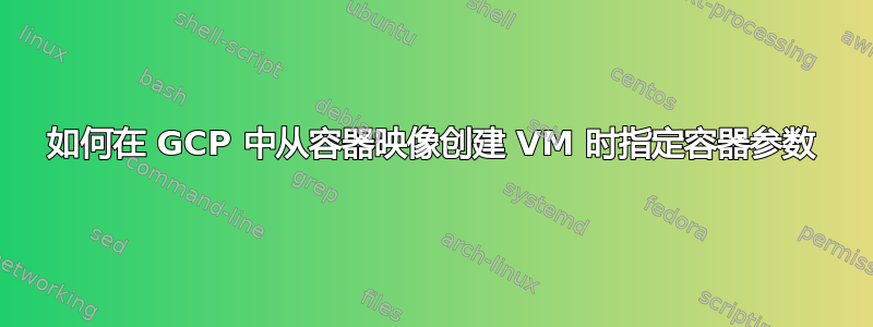 如何在 GCP 中从容器映像创建 VM 时指定容器参数