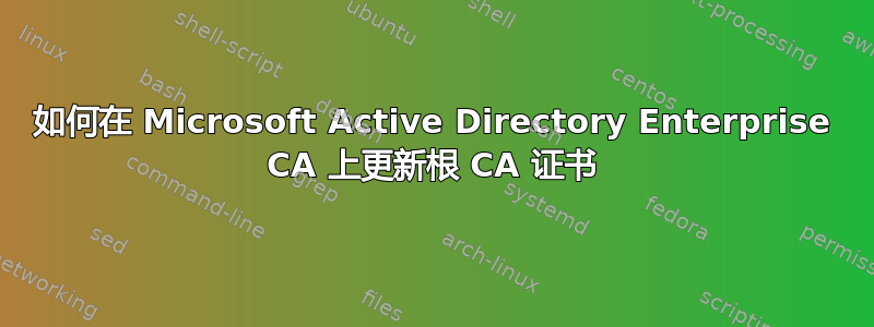 如何在 Microsoft Active Directory Enterprise CA 上更新根 CA 证书