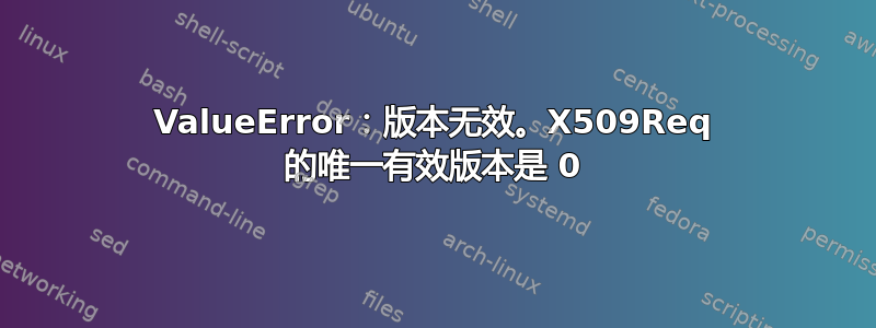 ValueError：版本无效。X509Req 的唯一有效版本是 0