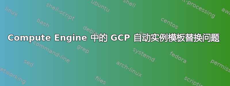 Compute Engine 中的 GCP 自动实例模板替换问题