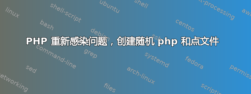 PHP 重新感染问题，创建随机 php 和点文件 