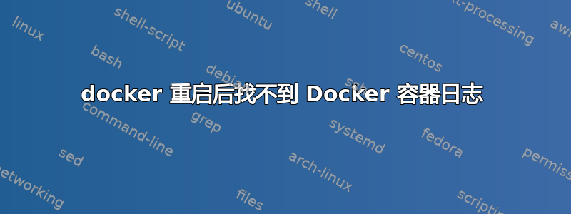 docker 重启后找不到 Docker 容器日志