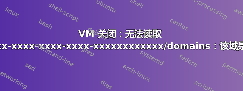 VM 关闭：无法读取 /vm/xxxxxxxx-xxxx-xxxx-xxxx-xxxxxxxxxxxx/domains：该域是否已被清理？