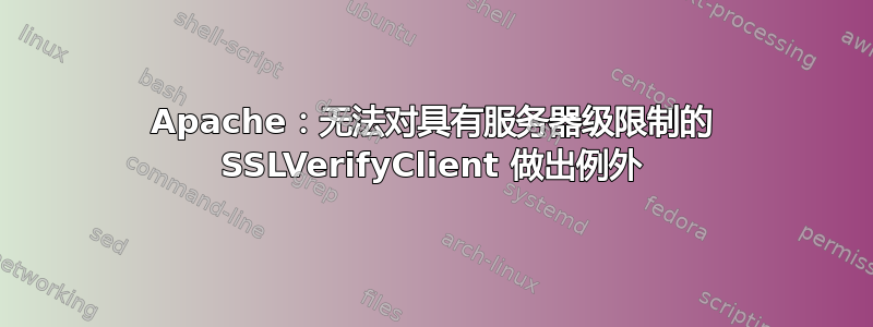 Apache：无法对具有服务器级限制的 SSLVerifyClient 做出例外