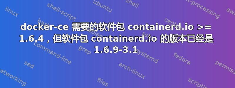 docker-ce 需要的软件包 containerd.io >= 1.6.4，但软件包 containerd.io 的版本已经是 1.6.9-3.1