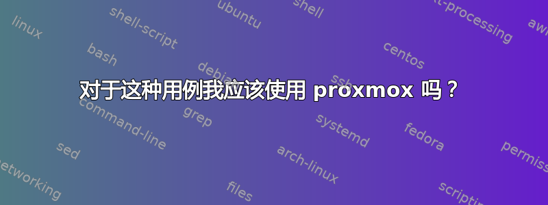 对于这种用例我应该使用 proxmox 吗？