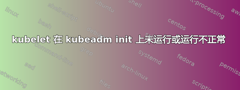 kubelet 在 kubeadm init 上未运行或运行不正常