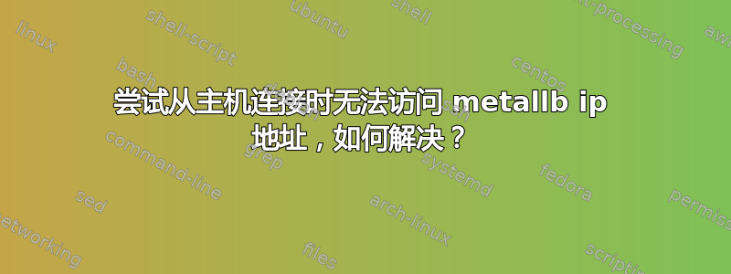 尝试从主机连接时无法访问 metallb ip 地址，如何解决？