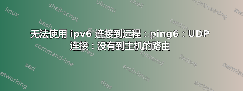 无法使用 ipv6 连接到远程：ping6：UDP 连接：没有到主机的路由