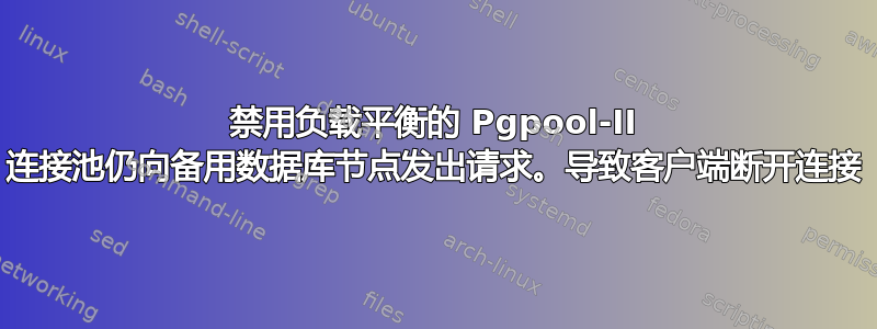 禁用负载平衡的 Pgpool-II 连接池仍向备用数据库节点发出请求。导致客户端断开连接