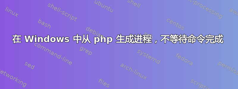 在 Windows 中从 php 生成进程，不等待命令完成