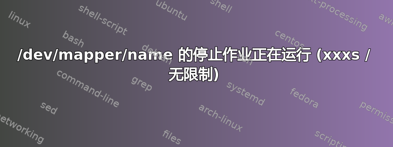 /dev/mapper/name 的停止作业正在运行 (xxxs / 无限制)