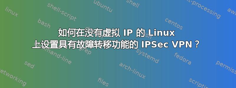 如何在没有虚拟 IP 的 Linux 上设置具有故障转移功能的 IPSec VPN？