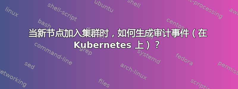 当新节点加入集群时，如何生成审计事件（在 Kubernetes 上）？