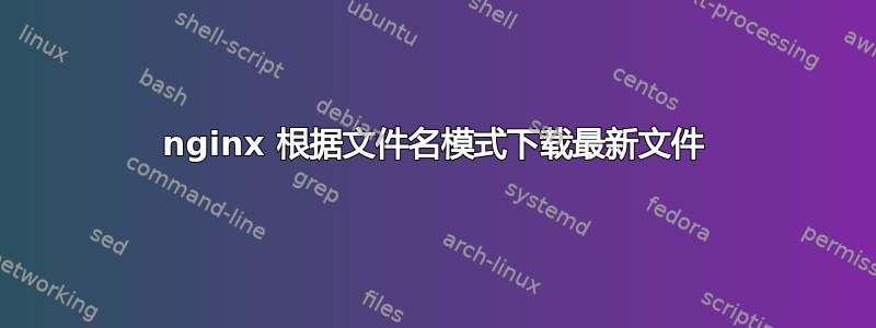 nginx 根据文件名模式下载最新文件