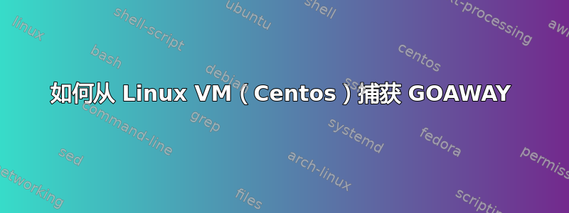 如何从 Linux VM（Centos）捕获 GOAWAY