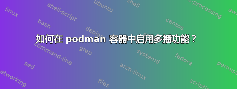 如何在 podman 容器中启用多播功能？