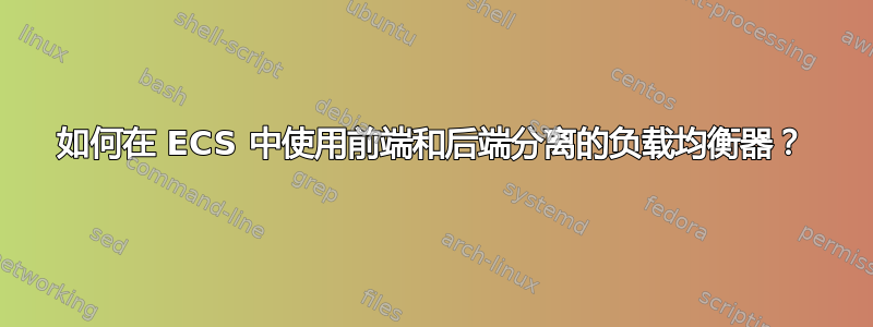 如何在 ECS 中使用前端和后端分离的负载均衡器？