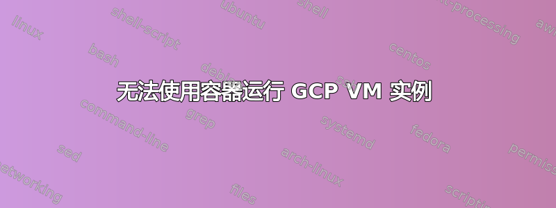 无法使用容器运行 GCP VM 实例