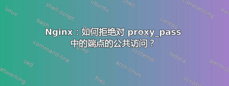 Nginx：如何拒绝对 proxy_pass 中的端点的公共访问？