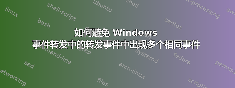 如何避免 Windows 事件转发中的转发事件中出现多个相同事件