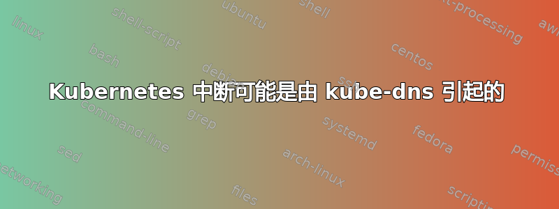 Kubernetes 中断可能是由 kube-dns 引起的